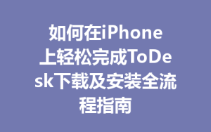 如何在iPhone上轻松完成ToDesk下载及安装全流程指南-ToDesk官网 - ToDesk下载
