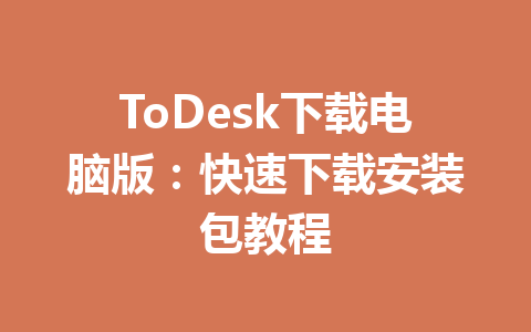 ToDesk下载电脑版：快速下载安装包教程 一