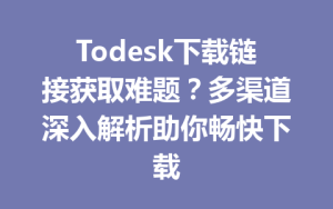 Todesk下载链接获取难题？多渠道深入解析助你畅快下载-ToDesk官网 - ToDesk下载
