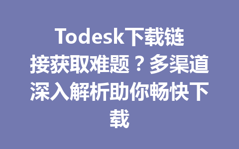 Todesk下载链接获取难题?多渠道深入解析助你畅快下载 Todesk下载链接获取难题?多渠道深入解析助你畅快下载 一