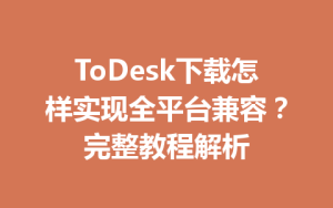 ToDesk下载怎样实现全平台兼容？完整教程解析-ToDesk官网 - ToDesk下载
