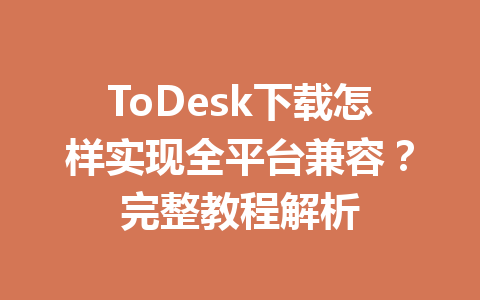ToDesk下载怎样实现全平台兼容？完整教程解析 一