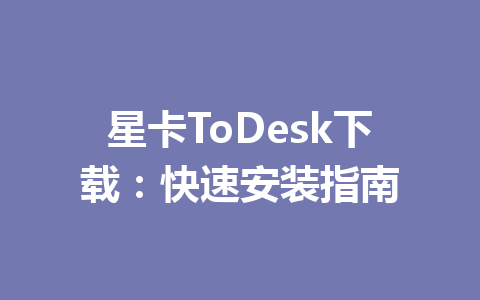 星卡ToDesk下载:快速安装指南 星卡ToDesk下载:快速安装指南 一