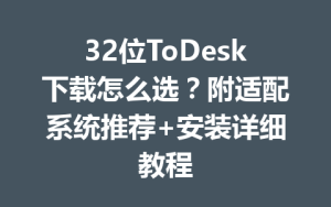 32位ToDesk下载怎么选？附适配系统推荐+安装详细教程-ToDesk官网 - ToDesk下载
