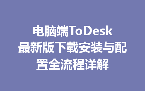 电脑端ToDesk最新版下载安装与配置全流程详解 电脑端ToDesk最新版下载安装与配置全流程详解 一