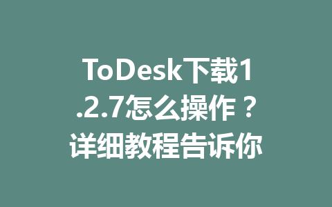 ToDesk下载1.2.7怎么操作？详细教程告诉你 一