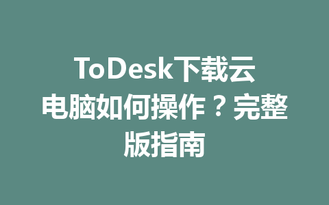 ToDesk下载云电脑如何操作?完整版指南 ToDesk下载云电脑如何操作?完整版指南 一