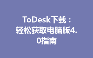 ToDesk下载：轻松获取电脑版4.0指南-ToDesk官网 - ToDesk下载
