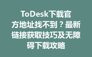 ToDesk下载官方地址找不到？最新链接获取技巧及无障碍下载攻略-ToDesk官网 - ToDesk下载