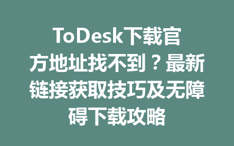 ToDesk下载官方地址找不到?最新链接获取技巧及无障碍下载攻略 ToDesk下载官方地址找不到?最新链接获取技巧及无障碍下载攻略 一
