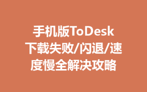手机版ToDesk下载失败/闪退/速度慢全解决攻略-ToDesk官网 - ToDesk下载
