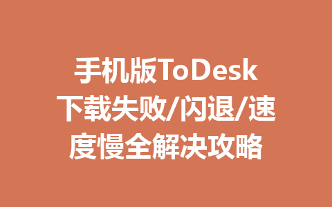手机版ToDesk下载失败/闪退/速度慢全解决攻略 手机版ToDesk下载失败/闪退/速度慢全解决攻略 一