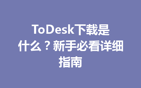 ToDesk下载是什么？新手必看详细指南 一