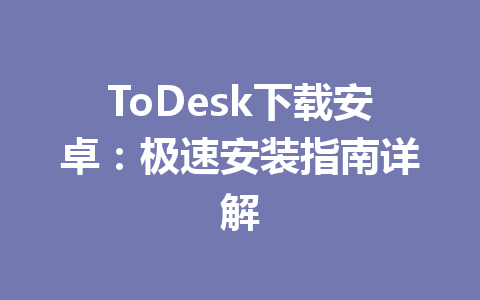 ToDesk下载安卓：极速安装指南详解 一