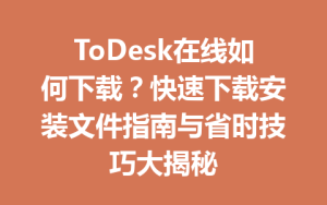 ToDesk在线如何下载？快速下载安装文件指南与省时技巧大揭秘-ToDesk官网 - ToDesk下载