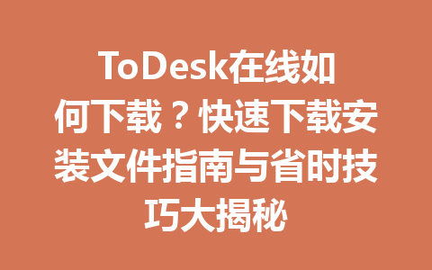 ToDesk在线如何下载？快速下载安装文件指南与省时技巧大揭秘 一