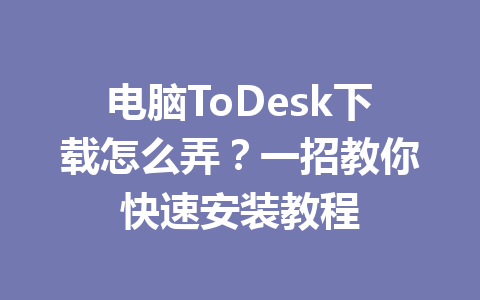 电脑ToDesk下载怎么弄?一招教你快速安装教程 电脑ToDesk下载怎么弄?一招教你快速安装教程 一