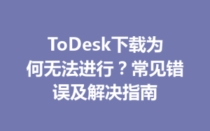 ToDesk下载为何无法进行？常见错误及解决指南-ToDesk官网 - ToDesk下载