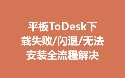 平板ToDesk下载失败/闪退/无法安装全流程解决 平板ToDesk下载失败/闪退/无法安装全流程解决 一