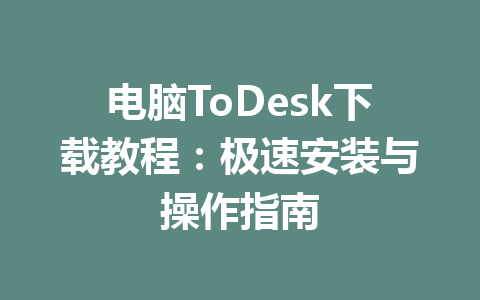 电脑ToDesk下载教程:极速安装与操作指南 电脑ToDesk下载教程:极速安装与操作指南 一
