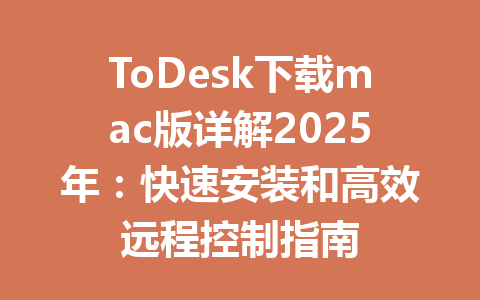 ToDesk下载mac版详解2025年：快速安装和高效远程控制指南 一