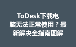 ToDesk下载电脑无法正常使用？最新解决全指南图解-ToDesk官网 - ToDesk下载