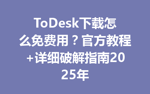 ToDesk下载怎么免费用?官方教程+详细破解指南2025年 ToDesk下载怎么免费用?官方教程+详细破解指南2025年 一