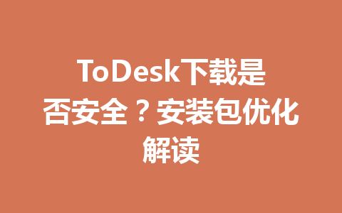 ToDesk下载是否安全？安装包优化解读 一