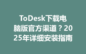 ToDesk下载电脑版官方渠道？2025年详细安装指南-ToDesk官网 - ToDesk下载