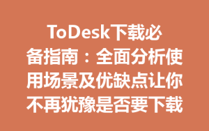 ToDesk下载必备指南：全面分析使用场景及优缺点让你不再犹豫是否要下载-ToDesk官网 - ToDesk下载