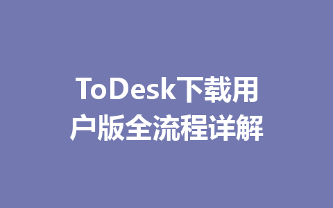 ToDesk下载用户版全流程详解 一