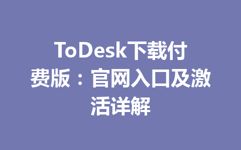 ToDesk下载付费版:官网入口及激活详解 ToDesk下载付费版:官网入口及激活详解 一