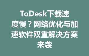 ToDesk下载速度慢？网络优化与加速软件双重解决方案来袭-ToDesk官网 - ToDesk下载