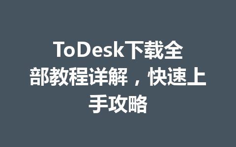 ToDesk下载全部教程详解,快速上手攻略 ToDesk下载全部教程详解,快速上手攻略 一
