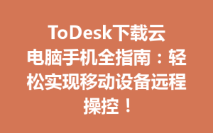 ToDesk下载云电脑手机全指南：轻松实现移动设备远程操控！-ToDesk官网 - ToDesk下载