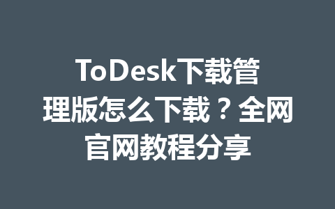 ToDesk下载管理版怎么下载?全网官网教程分享 ToDesk下载管理版怎么下载?全网官网教程分享 一