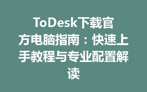 ToDesk下载官方电脑指南:快速上手教程与专业配置解读 ToDesk下载官方电脑指南:快速上手教程与专业配置解读 一