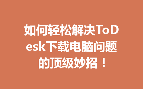 如何轻松解决ToDesk下载电脑问题的顶级妙招! 如何轻松解决ToDesk下载电脑问题的顶级妙招! 一