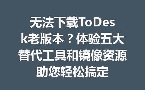无法下载ToDesk老版本？体验五大替代工具和镜像资源助您轻松搞定 一