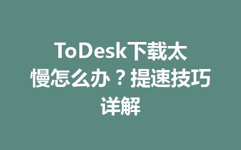 ToDesk下载太慢怎么办?提速技巧详解 ToDesk下载太慢怎么办?提速技巧详解 一
