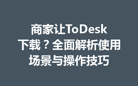 商家让ToDesk下载？全面解析使用场景与操作技巧 一