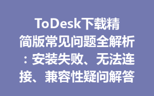 ToDesk下载精简版常见问题全解析：安装失败、无法连接、兼容性疑问解答-ToDesk官网 - ToDesk下载